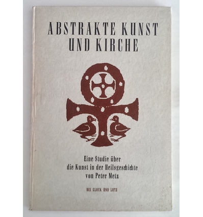Metz, Peter: Abstrakte Kunst und Kirche. Eine Studie über die Kunst in der Heilsgeschichte ...